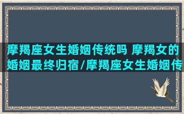 摩羯座女生婚姻传统吗 摩羯女的婚姻最终归宿/摩羯座女生婚姻传统吗 摩羯女的婚姻最终归宿-我的网站